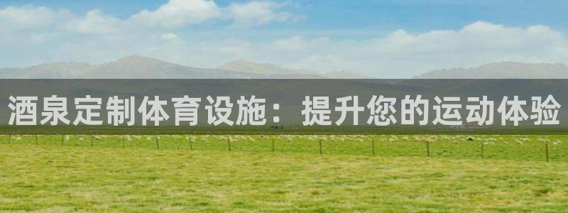 意昂平台体育：酒泉定制体育设施：提升您的运动体验