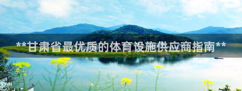 意昂3官网：**甘肃省最优质的体育设施供应商指南**