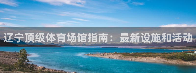 意昂3开户：辽宁顶级体育场馆指南：最新设施和活动