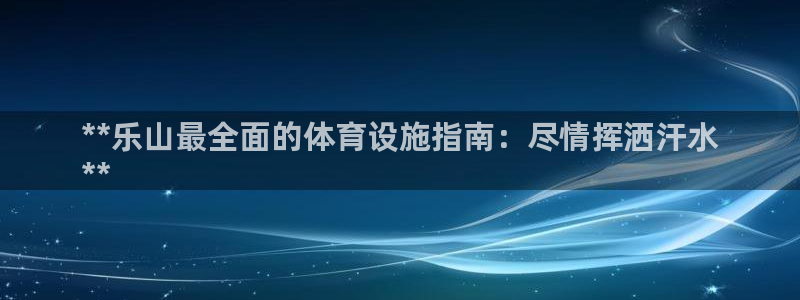 意昂体育3招商电话地址查询：**乐山最全面的体育设施