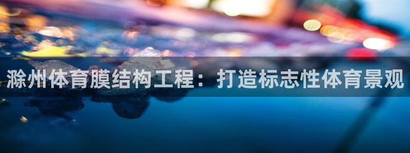 注册意昂3：滁州体育膜结构工程：打造标志性体育景观