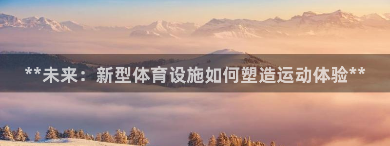 意昂3娱乐40996：**未来：新型体育设施如何塑造