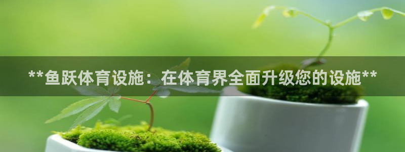 意昂体育3招商电话是多少：**鱼跃体育设施：在体育界
