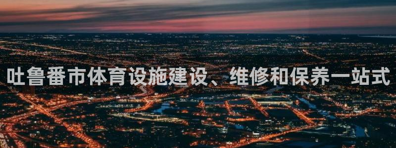意昂3娱乐首页官网下载：吐鲁番市体育设施建设、维修和