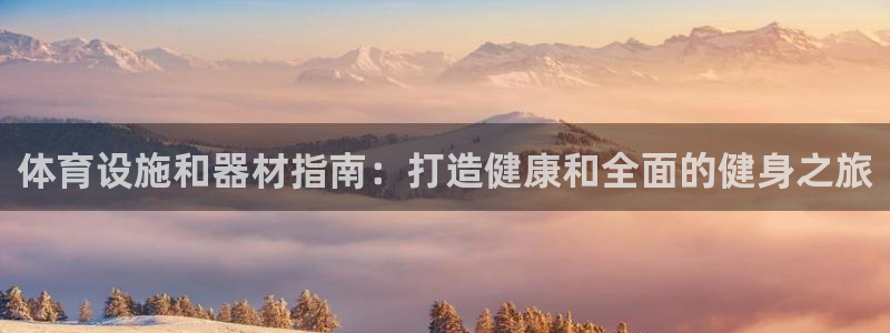 意昂3官网：体育设施和器材指南：打造健康和全面的健身