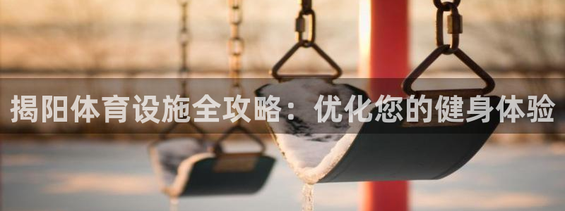 意昂体育3招商电话地址查询：揭阳体育设施全攻略：优化