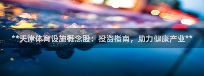 意昂3娱乐网站：**天津体育设施概念股：投资指南，助