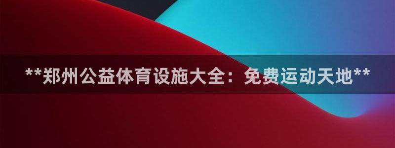 意昂体育3招商电话号码查询：**郑州公益体育设施大全