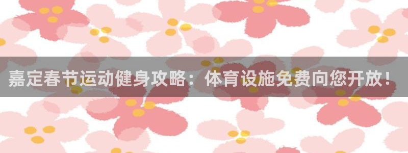 意昂3官方：嘉定春节运动健身攻略：体育设施免费向您开
