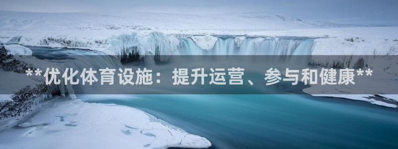 意昂体育3招商电话：**优化体育设施：提升运营、参与