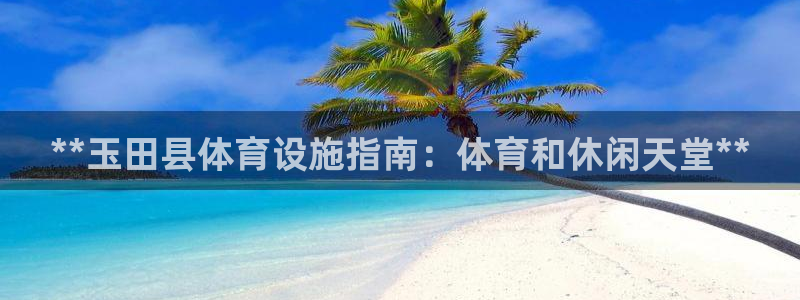 意昂体育3联系电话：**玉田县体育设施指南：体育和休