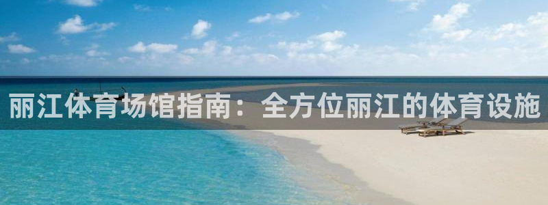 意昂体育3平台假的吗是真的吗：丽江体育场馆指南：全方