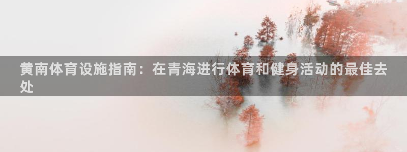 意昂3娱乐首页官网下载：黄南体育设施指南：在青海进行