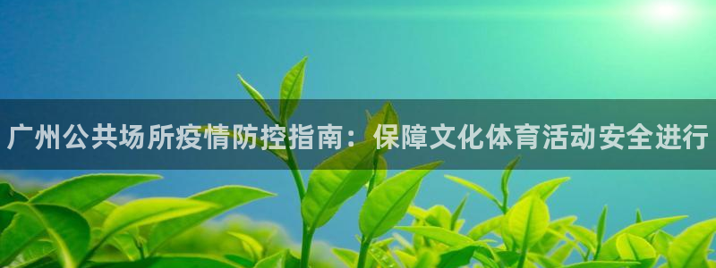 意昂体育3是干嘛的公司：广州公共场所疫情防控指南：保障文化体