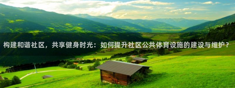 意昂体育3平台是正规平台吗：构建和谐社区，共享健身时光：如何