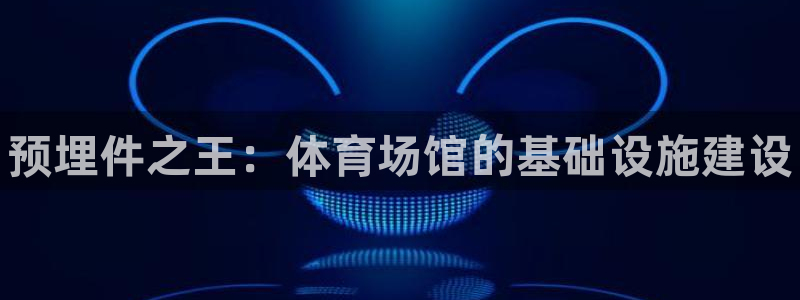 意昂3开户：预埋件之王：体育场馆的基础设施建设