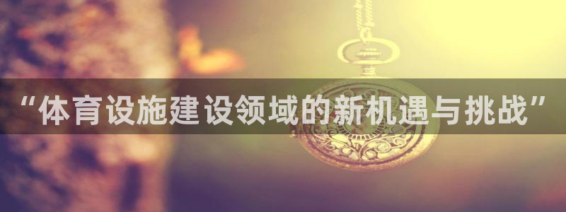 意昂体育3软件：“体育设施建设领域的新机遇与挑战”