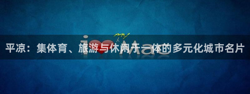意昂3娱乐平台：平凉：集体育、旅游与休闲于一体的多元化城市名