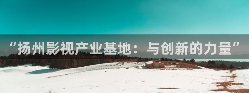 五五电影官网：“扬州影视产业基地：与创新的力量”