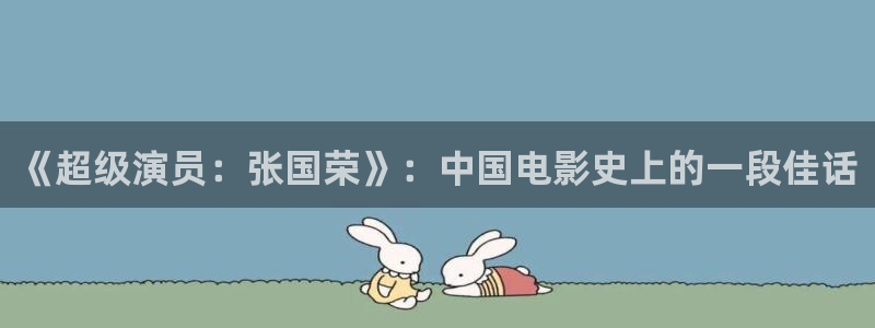 五五影片：《超级演员：张国荣》：中国电影史上的一段佳话