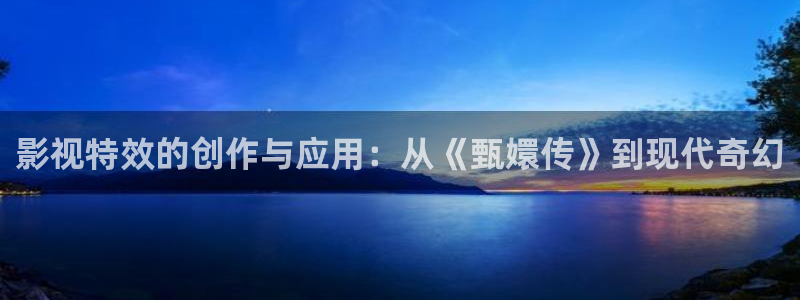 五五影院在线：影视特效的创作与应用：从《甄嬛传》到现代奇幻