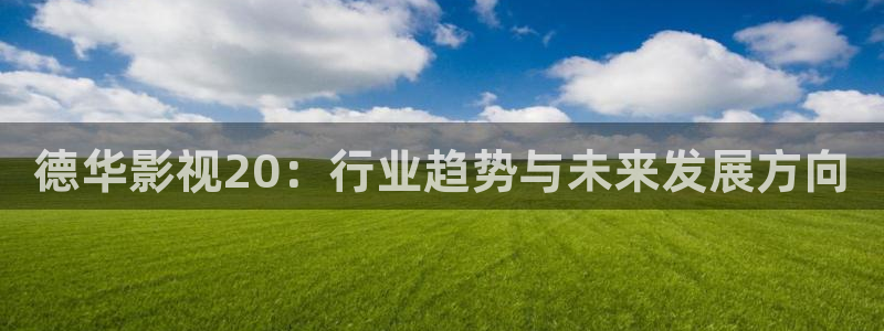 五五影院在线：德华影视20：行业趋势与未来发展方向